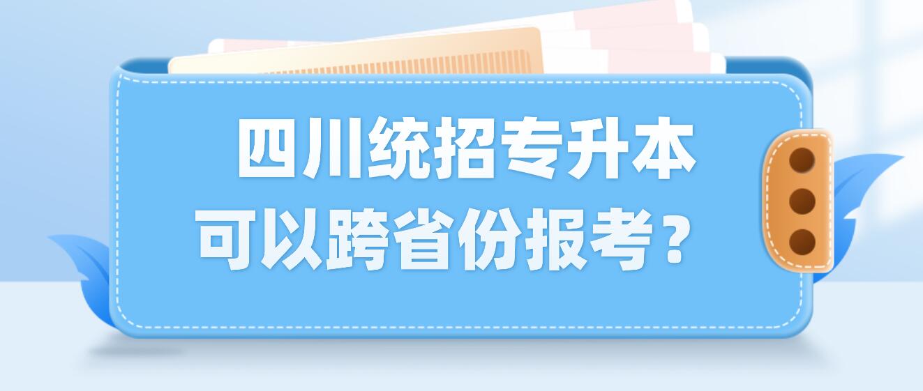  四川統(tǒng)招專升本可以跨省份報(bào)考？