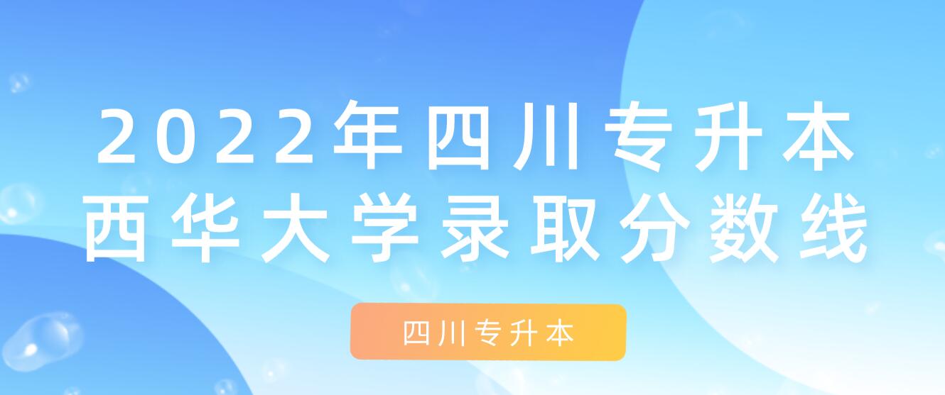 2022年四川專升本西華大學(xué)錄取分?jǐn)?shù)線