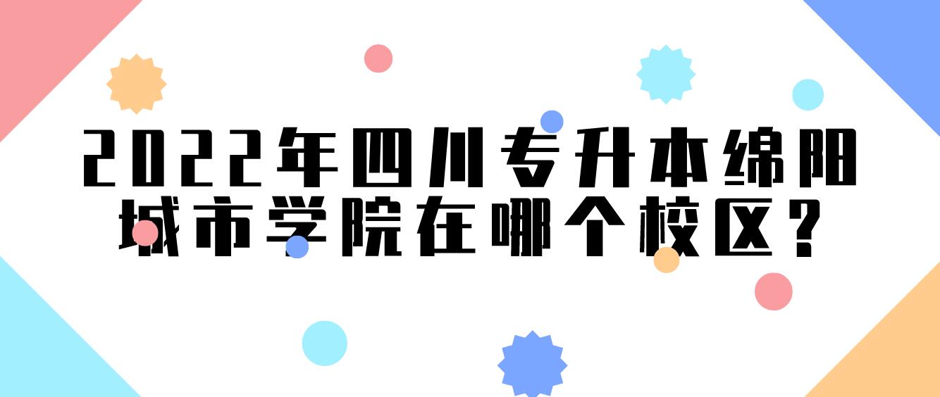 2022年四川專升本綿陽(yáng)城市學(xué)院在哪個(gè)校區(qū)?