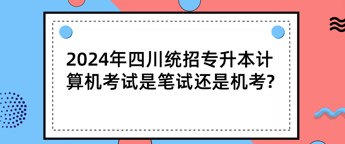 2024年四川統(tǒng)招專升本計(jì)算機(jī)考試是筆試還是機(jī)考?(圖1)