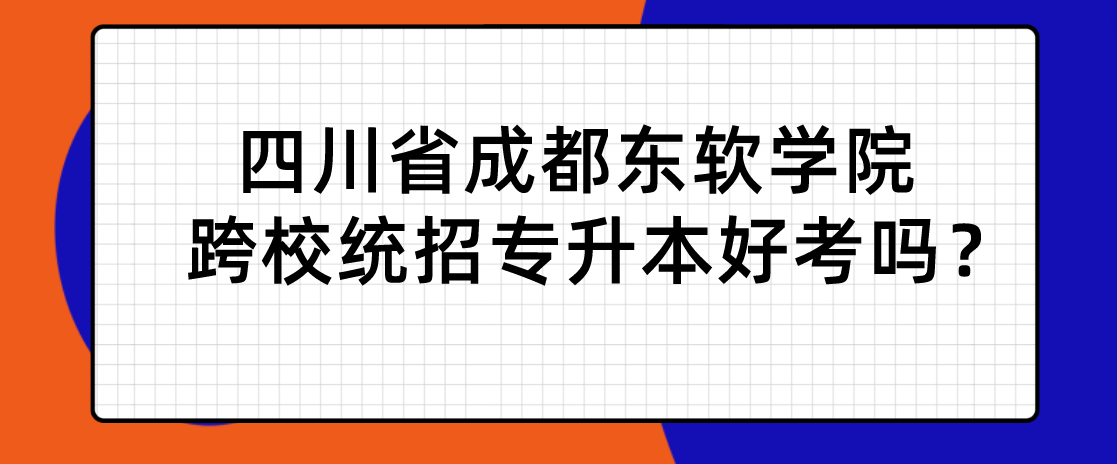 四川省成都東軟學院跨校統(tǒng)招專升本好考嗎？(圖1)