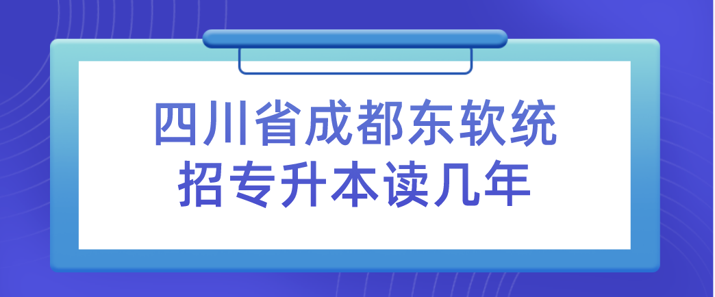 四川省成都東軟統(tǒng)招專升本讀幾年(圖1)