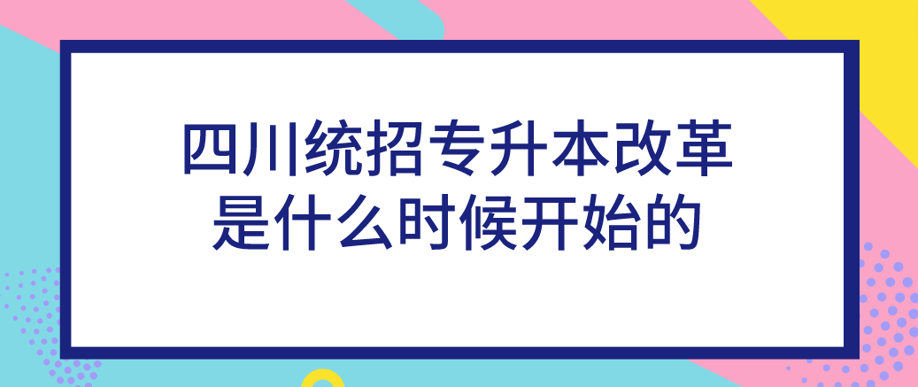 四川統(tǒng)招專升本改革是什么時候開始的(圖1)