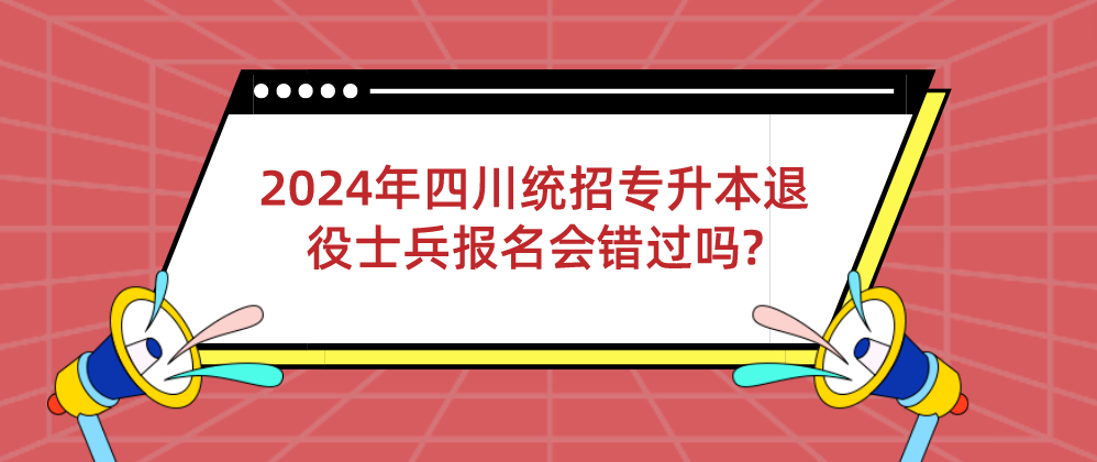 2024年四川統(tǒng)招專升本退役士兵報名會錯過嗎?(圖1)