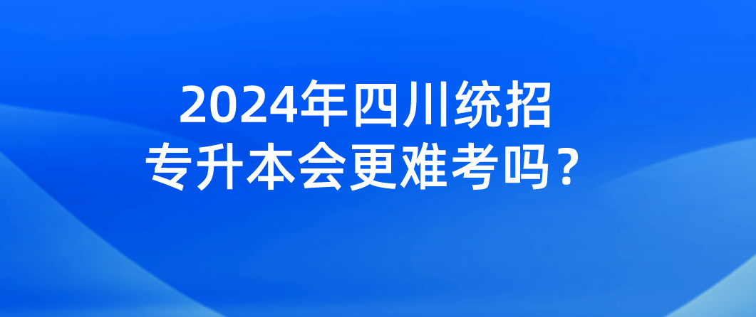 2024年四川統(tǒng)招專升本會(huì)更難考嗎？(圖1)