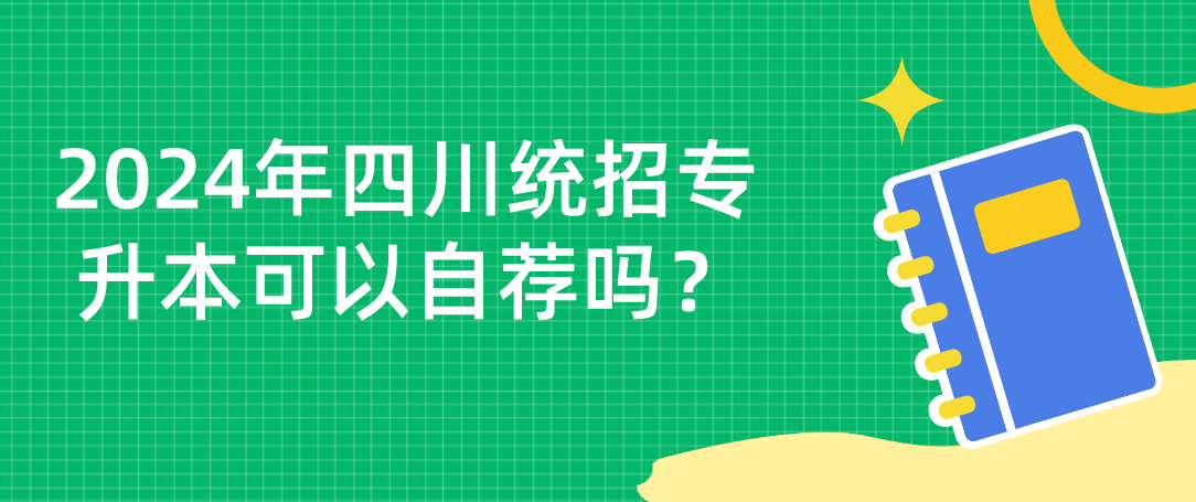 2024年四川統(tǒng)招專升本可以自薦嗎？(圖1)