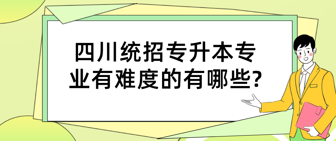 四川統(tǒng)招專升本專業(yè)有難度的有哪些?(圖1)