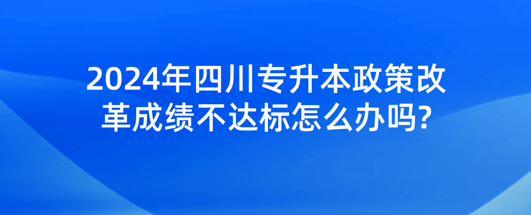 2024年四川專升本政策改革成績(jī)不達(dá)標(biāo)怎么辦嗎?(圖1)