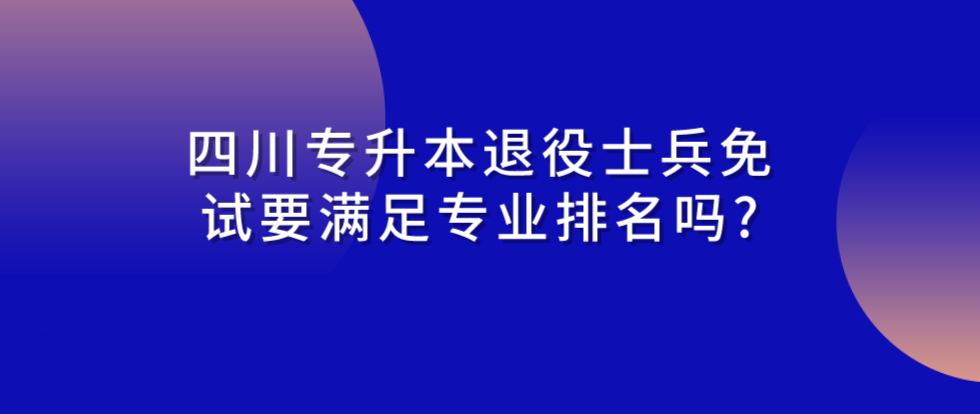 2024年四川專升本退役士兵免試要滿足專業(yè)排名嗎?(圖1)