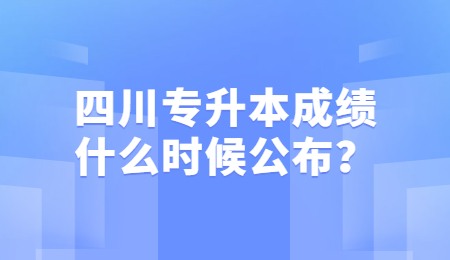 四川統(tǒng)招專升本成績一般什么時候公布？