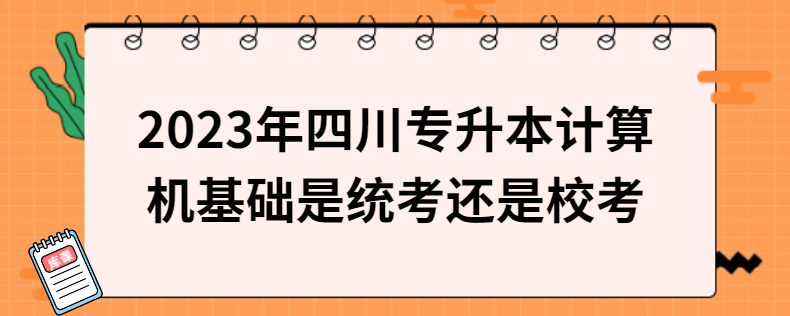 2023年四川專(zhuān)升本計(jì)算機(jī)基礎(chǔ)是統(tǒng)考還是校考