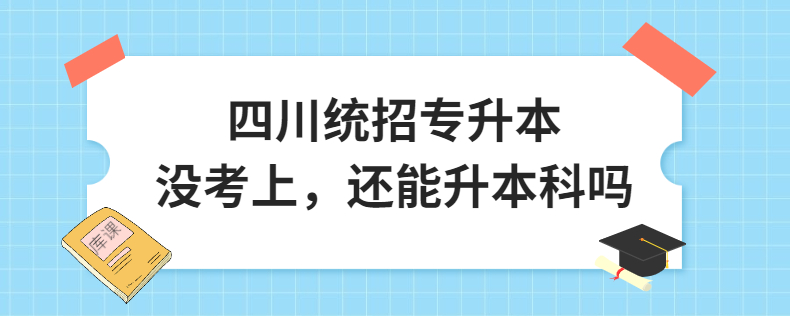 四川統(tǒng)招專升本沒考上，還能升本科嗎