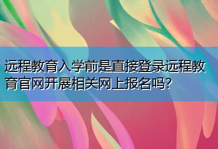 遠程教育入學前是直接登錄遠程教育官網(wǎng)開展相關(guān)網(wǎng)上報名嗎？