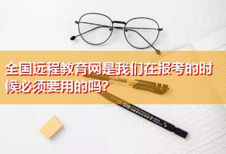 全國遠(yuǎn)程教育網(wǎng)是我們在報(bào)考的時(shí)候必須要用的嗎？