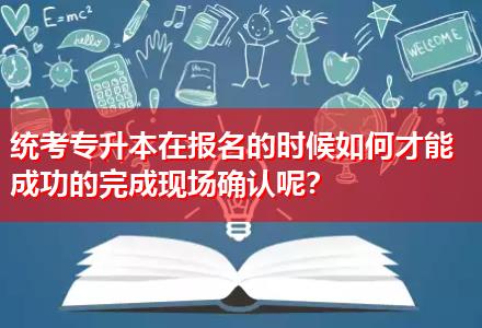 統(tǒng)考專升本在報(bào)名的時(shí)候如何才能成功的完成現(xiàn)場確認(rèn)呢？