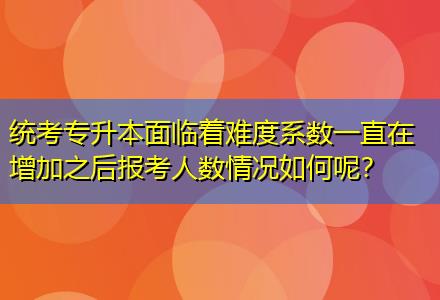 統(tǒng)考專升本面臨著難度系數(shù)一直在增加之后報(bào)考人數(shù)情況如何呢？