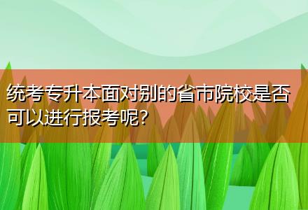 統(tǒng)考專升本面對別的省市院校是否可以進行報考呢？