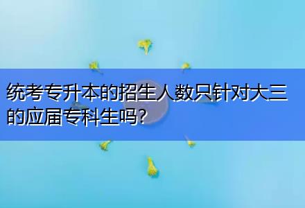 統(tǒng)考專升本的招生人數(shù)只針對大三的應屆?？粕鷨?？