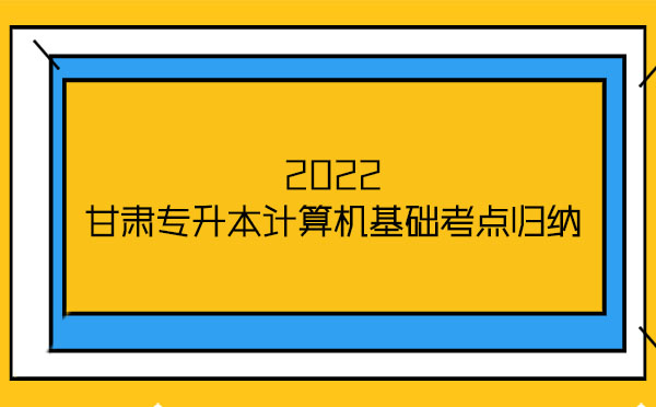 2022甘肅專升本計算機基礎考點歸納