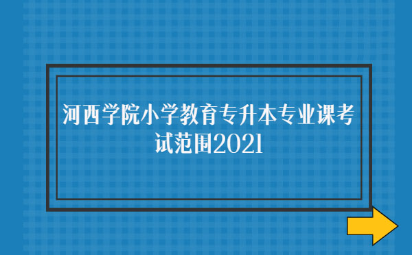 河西學院小學教育專升本專業(yè)課考試范圍2021