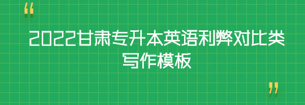 2022甘肅專(zhuān)升本英語(yǔ)利弊對(duì)比類(lèi)寫(xiě)作模板