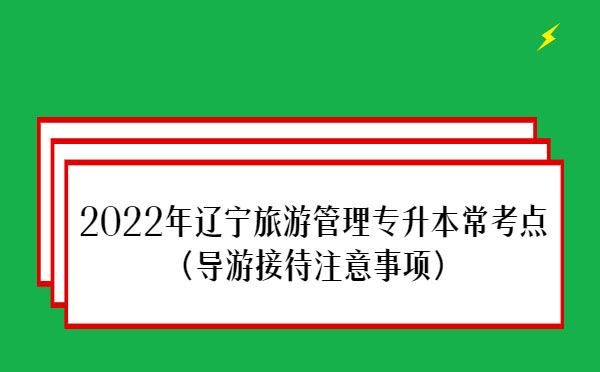 2022年遼寧旅游管理專升本?？键c(導游接待注意事項)