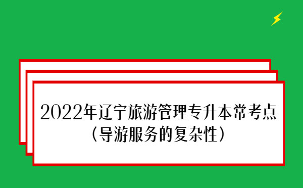 2022年遼寧旅游管理專升本常考點(導游服務(wù)的復雜性）