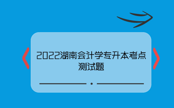 2022湖南會(huì)計(jì)學(xué)專升本考點(diǎn)測(cè)試題