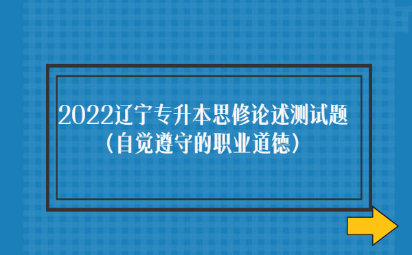 2022遼寧專升本思修論述測試題(自覺遵守職業(yè)道德)