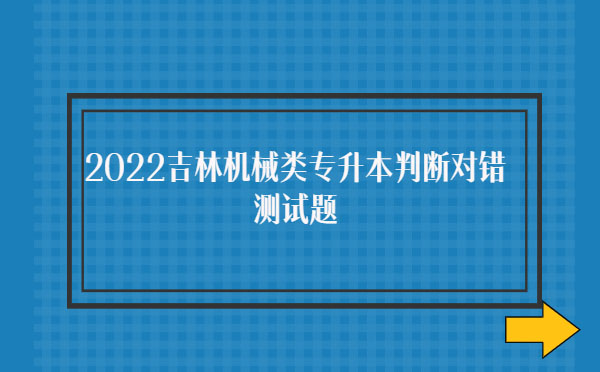 2022吉林機(jī)械類專升本判斷對錯(cuò)測試題