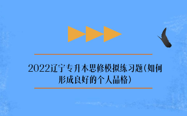 2022遼寧專(zhuān)升本思修模擬練習(xí)題(如何形成良好的個(gè)人品格)