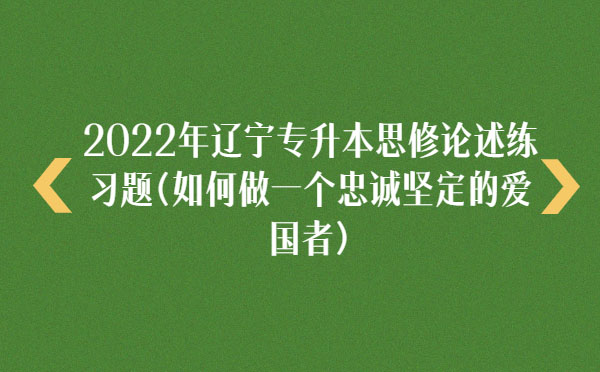 2022年遼寧專升本思修論述練習(xí)題(如何做一個(gè)忠誠堅(jiān)定的愛國者)