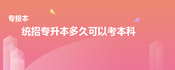 統(tǒng)招專(zhuān)升本多久可以考本科