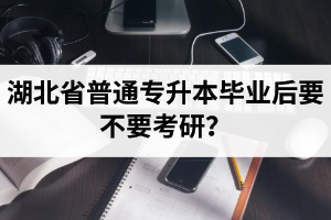 湖北省普通專(zhuān)升本畢業(yè)后要不要考研？