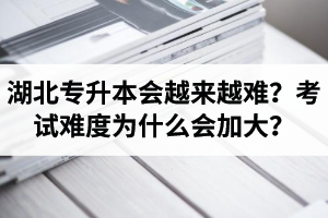 湖北專升本考試會越來越難？考試難度為什么會加大？