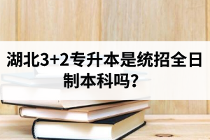 湖北3+2專(zhuān)升本是統(tǒng)招全日制本科嗎？考前應(yīng)該做好哪些準(zhǔn)備工作？