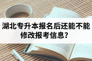 湖北專升本報名后還能不能修改報考信息？