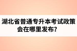 湖北省普通專升本考試政策會(huì)在哪里發(fā)布？以哪里的信息為準(zhǔn)？