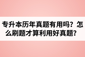 湖北省專升本歷年真題有用嗎？怎么刷題才算利用好真題？