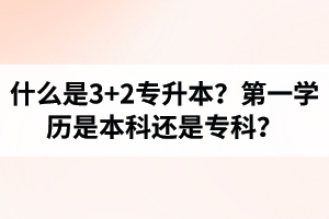 什么是3+2專升本？湖北統(tǒng)招專升本第一學(xué)歷是本科還是專科？