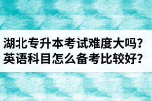 湖北專升本考試難度大嗎？英語科目怎么備考比較好？