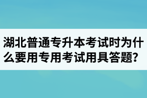 湖北普通專升本考試時為什么要用專用考試用具答題？