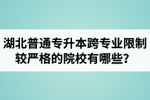 湖北普通專升本跨專業(yè)限制較嚴(yán)格的院校有哪些？