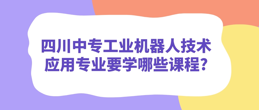 四川中專工業(yè)機器人技術應用專業(yè)要學哪些課程?(圖1)