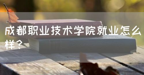 成都職業(yè)技術(shù)學(xué)院就業(yè)怎么樣？(圖1)