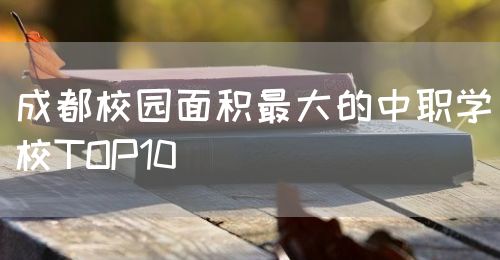 成都校園面積最大的中職學(xué)校TOP10(圖1)