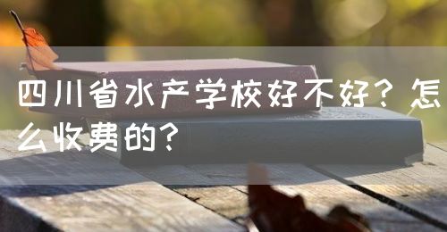 四川省水產(chǎn)學(xué)校好不好？怎么收費的？(圖1)