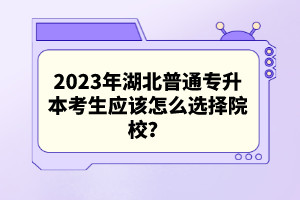 2023年湖北普通專升本考生應(yīng)該怎么選擇院校？