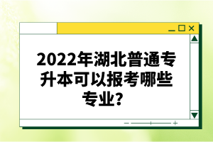 2022年湖北普通專升本可以報(bào)考哪些專業(yè)？