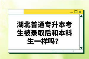 湖北普通專(zhuān)升本考生被錄取后和本科生一樣嗎？